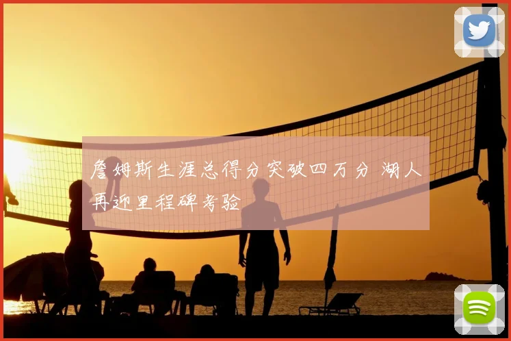 詹姆斯生涯总得分突破四万分 湖人再迎里程碑考验
