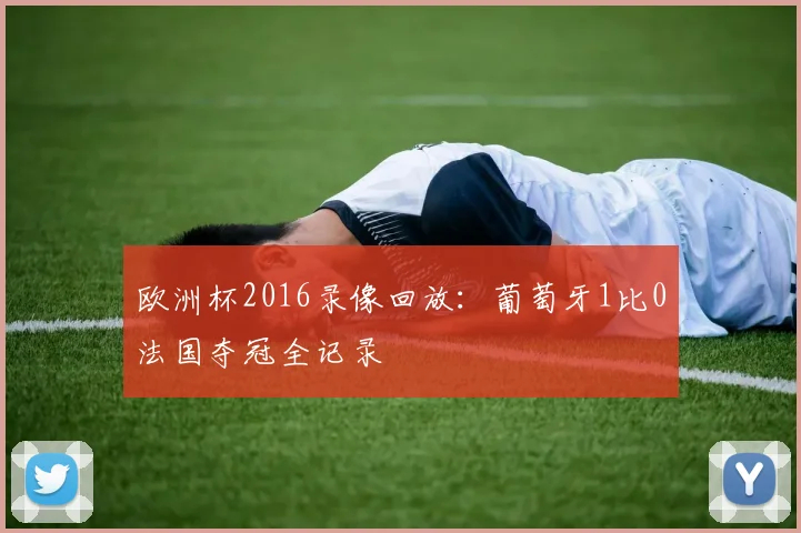 欧洲杯2016录像回放:葡萄牙1比0法国夺冠全记录