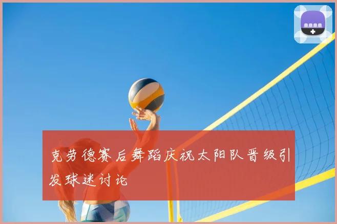 克劳德赛后舞蹈庆祝太阳队晋级引发球迷讨论