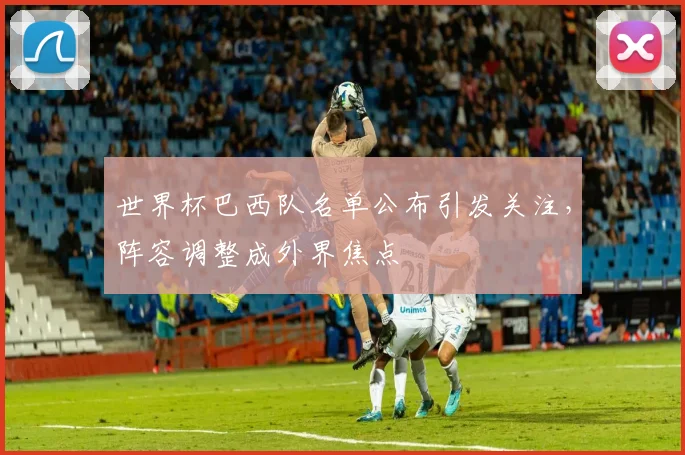世界杯巴西队名单公布引发关注,阵容调整成外界焦点