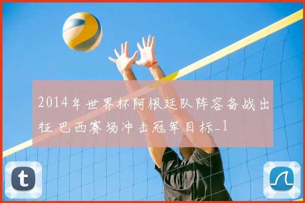 2014年世界杯阿根廷队阵容备战出征 巴西赛场冲击冠军目标_1