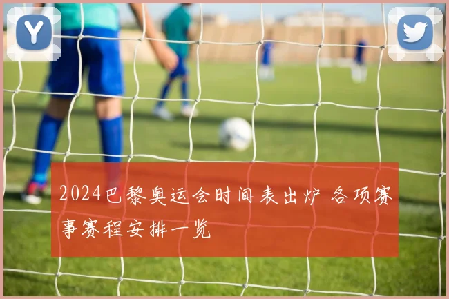 2024巴黎奥运会时间表出炉 各项赛事赛程安排一览