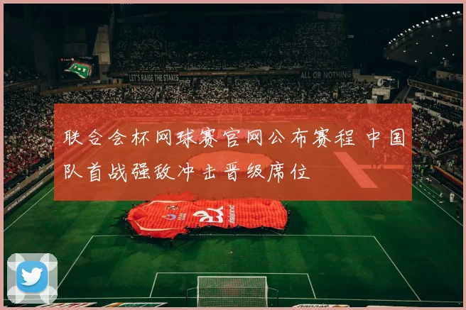 联合会杯网球赛官网公布赛程 中国队首战强敌冲击晋级席位