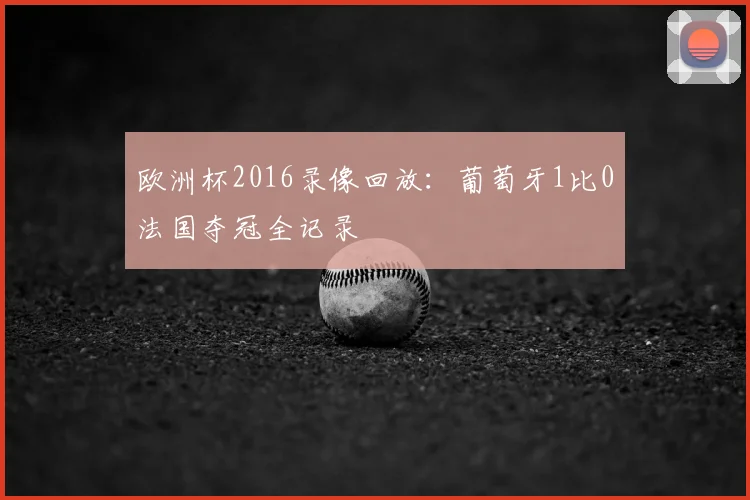 欧洲杯2016录像回放:葡萄牙1比0法国夺冠全记录