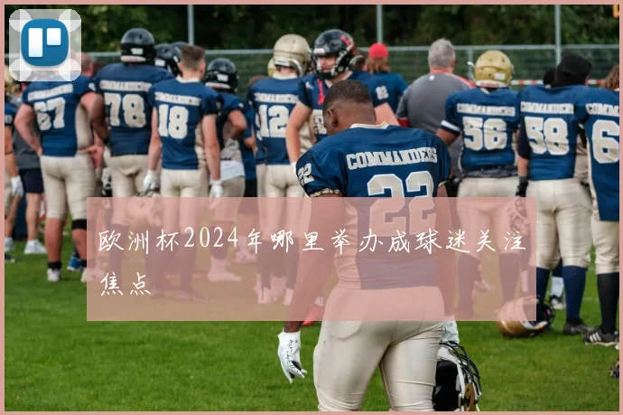 欧洲杯2024年哪里举办成球迷关注焦点