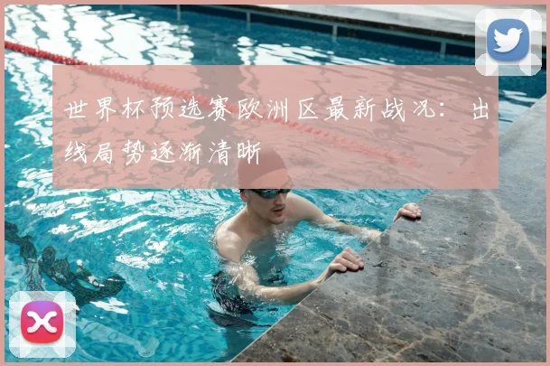世界杯预选赛欧洲区最新战况：出线局势逐渐清晰