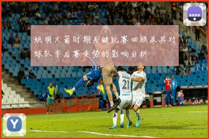 姚明火箭时期关键比赛回顾及其对球队季后赛走势的影响分析
