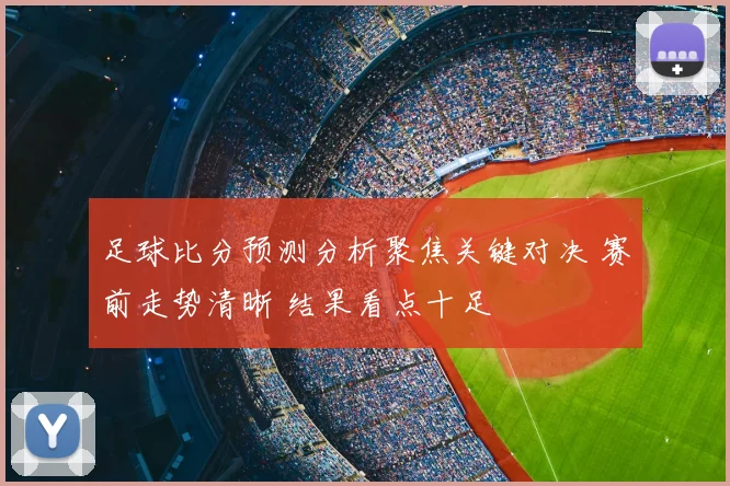 足球比分预测分析聚焦关键对决 赛前走势清晰 结果看点十足