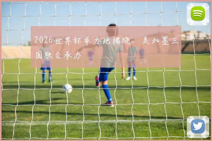 2026世界杯举办地揭晓,美加墨三国联合承办