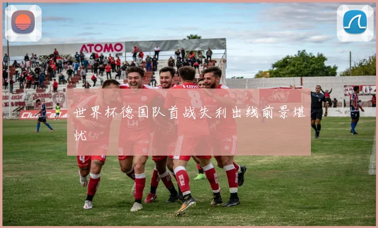 世界杯德国队首战失利出线前景堪忧