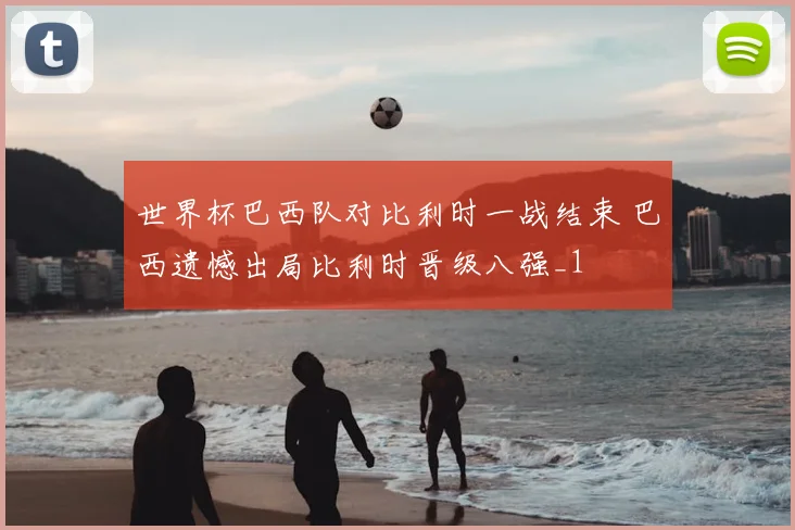 世界杯巴西队对比利时一战结束 巴西遗憾出局比利时晋级八强_1