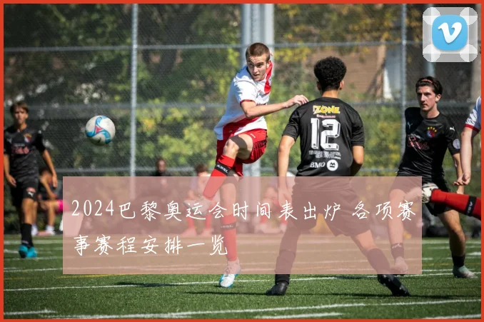 2024巴黎奥运会时间表出炉 各项赛事赛程安排一览