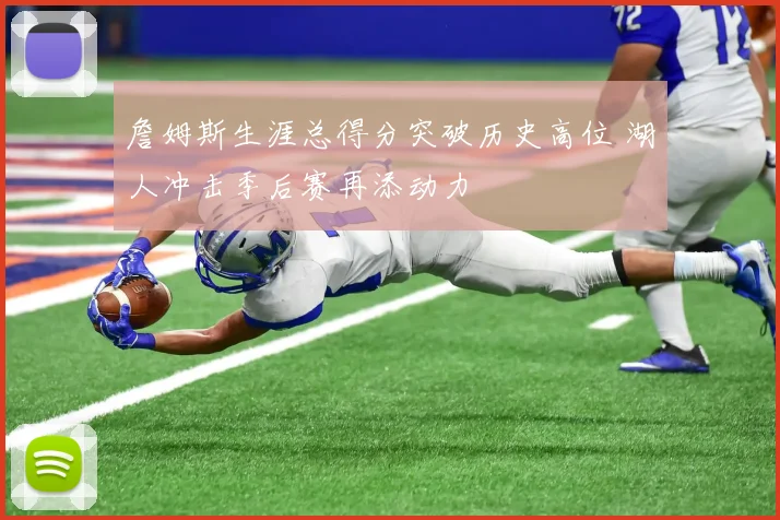 詹姆斯生涯总得分突破历史高位 湖人冲击季后赛再添动力